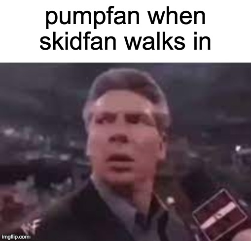 x when x walks in | pumpfan when skidfan walks in | image tagged in x when x walks in | made w/ Imgflip meme maker