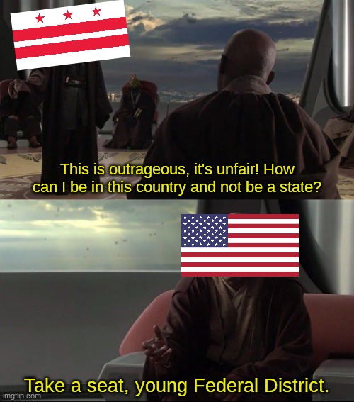 To anyone who doesn't reconize the flag on the top, I'm talking about Washington D.C. |  This is outrageous, it's unfair! How can I be in this country and not be a state? Take a seat, young Federal District. | image tagged in take a seat young skywalker,memes,united states of america,washington dc,why are you reading the tags | made w/ Imgflip meme maker