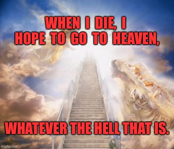 Stairs to heaven | WHEN  I  DIE,  I  HOPE  TO  GO  TO  HEAVEN, WHATEVER THE HELL THAT IS. | image tagged in stairs to heaven,die,hope,heaven,whatever the hell,dark humour | made w/ Imgflip meme maker