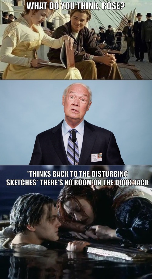 Jack and Rose - why there was no room on the door | WHAT DO YOU THINK, ROSE? *THINKS BACK TO THE DISTURBING SKETCHES* THERE’S NO ROOM ON THE DOOR, JACK | image tagged in titanic,jack and rose,door,cults | made w/ Imgflip meme maker
