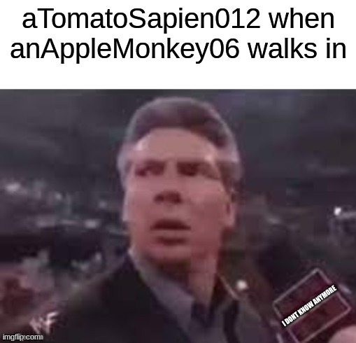 x when x walks in | aTomatoSapien012 when anAppleMonkey06 walks in; I DONT KNOW ANYMORE | image tagged in x when x walks in | made w/ Imgflip meme maker