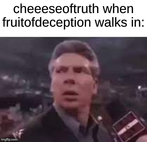 x when x walks in | cheeeseoftruth when fruitofdeception walks in: | image tagged in x when x walks in,fruitofdeception is my unused art alt | made w/ Imgflip meme maker