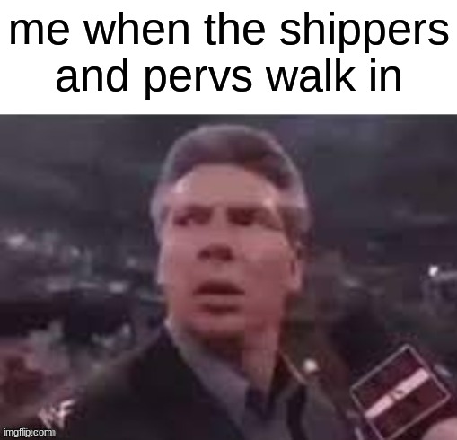 x when x walks in | me when the shippers and pervs walk in | image tagged in x when x walks in | made w/ Imgflip meme maker
