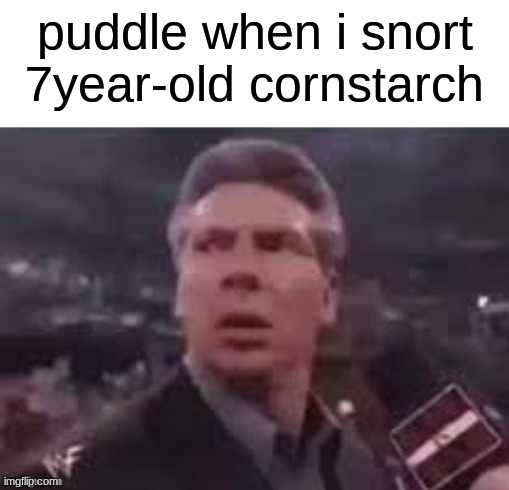 x when x walks in | puddle when i snort 7year-old cornstarch | image tagged in x when x walks in | made w/ Imgflip meme maker