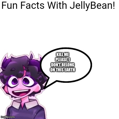 Fun facts with jellybean | KILL ME PLEASE, I DON’T BELONG ON THIS EARTH | image tagged in fun facts with jellybean | made w/ Imgflip meme maker