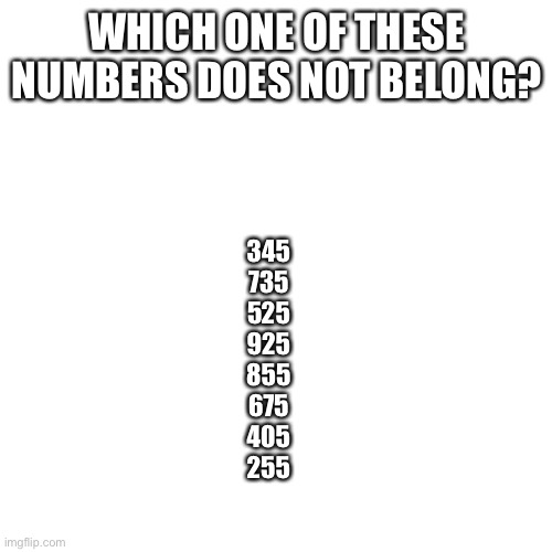 Blank Transparent Square | WHICH ONE OF THESE NUMBERS DOES NOT BELONG? 345
735
525
925
855
675
405
255 | image tagged in memes,blank transparent square | made w/ Imgflip meme maker