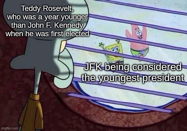 He was, look it up. | Teddy Rosevelt, who was a year younger than John F. Kennedy when he was first elected; JFK being considered the youngest president | image tagged in squidward window,historical meme | made w/ Imgflip meme maker