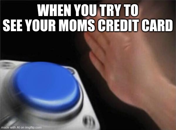 Blank Nut Button | WHEN YOU TRY TO SEE YOUR MOMS CREDIT CARD | image tagged in memes,blank nut button | made w/ Imgflip meme maker