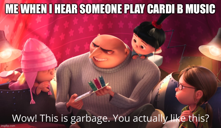 Wow! This is garbage. You actually like this? | ME WHEN I HEAR SOMEONE PLAY CARDI B MUSIC | image tagged in wow this is garbage you actually like this | made w/ Imgflip meme maker