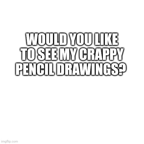 I have tons of drawings | WOULD YOU LIKE TO SEE MY CRAPPY PENCIL DRAWINGS? | image tagged in memes,blank transparent square,drawings | made w/ Imgflip meme maker