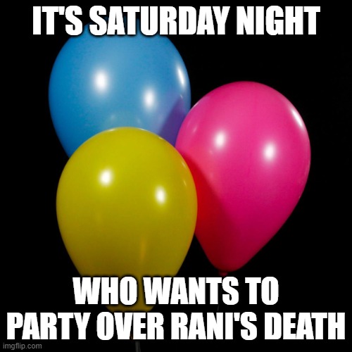 three ballons | IT'S SATURDAY NIGHT; WHO WANTS TO PARTY OVER RANI'S DEATH | image tagged in three ballons | made w/ Imgflip meme maker
