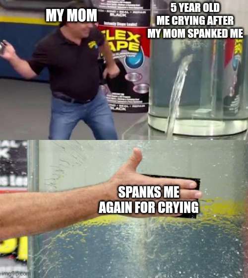 Flex Tape | MY MOM; 5 YEAR OLD ME CRYING AFTER MY MOM SPANKED ME; SPANKS ME AGAIN FOR CRYING | image tagged in flex tape | made w/ Imgflip meme maker