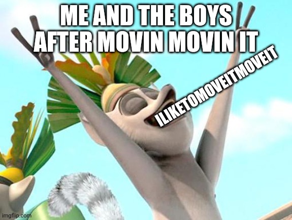 ME AND THE BOYS AFTER MOVIN MOVIN IT ILIKETOMOVEITMOVEIT | made w/ Imgflip meme maker