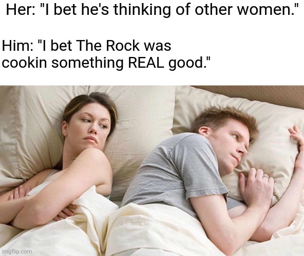 I Bet He's Thinking About Other Women | Her: "I bet he's thinking of other women."; Him: "I bet The Rock was cookin something REAL good." | image tagged in memes,i bet he's thinking about other women | made w/ Imgflip meme maker