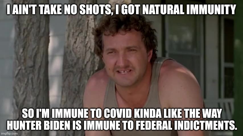 I guess we're not gonna see those indictments huh? | I AIN'T TAKE NO SHOTS, I GOT NATURAL IMMUNITY; SO I'M IMMUNE TO COVID KINDA LIKE THE WAY HUNTER BIDEN IS IMMUNE TO FEDERAL INDICTMENTS. | image tagged in cousin eddie | made w/ Imgflip meme maker