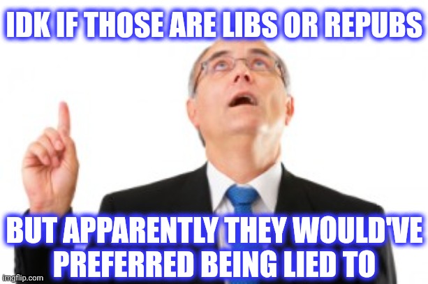 Man Pointing Up | IDK IF THOSE ARE LIBS OR REPUBS BUT APPARENTLY THEY WOULD'VE
PREFERRED BEING LIED TO | image tagged in man pointing up | made w/ Imgflip meme maker