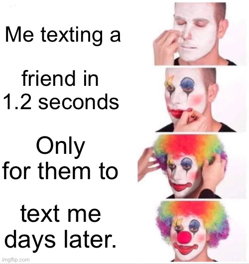 It’s true? | Me texting a; friend in 1.2 seconds; Only for them to; text me days later. | image tagged in memes,clown applying makeup | made w/ Imgflip meme maker
