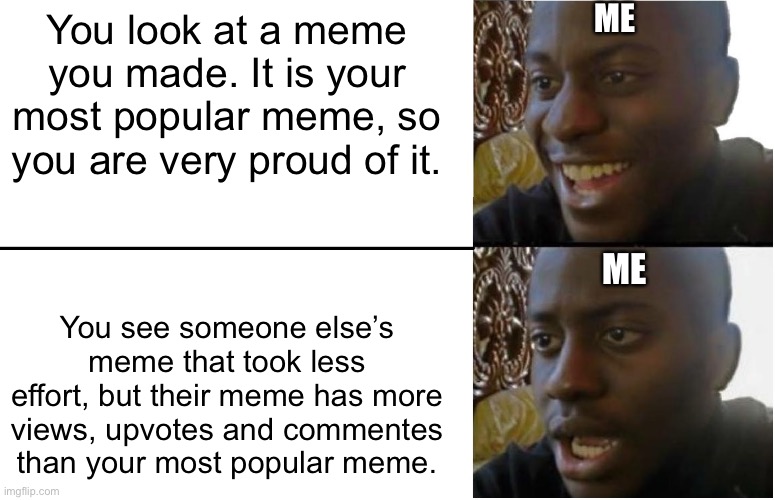 Jealously | ME; You look at a meme you made. It is your most popular meme, so you are very proud of it. ME; You see someone else’s meme that took less effort, but their meme has more views, upvotes and commentes than your most popular meme. | image tagged in disappointed black guy | made w/ Imgflip meme maker