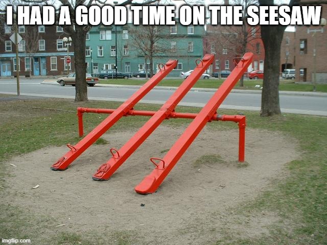 Seesaws | I HAD A GOOD TIME ON THE SEESAW | image tagged in seesaws | made w/ Imgflip meme maker