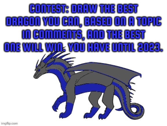 CONTEST ENDS AT THE START OF 2023 | CONTEST: DRAW THE BEST DRAGON YOU CAN, BASED ON A TOPIC IN COMMENTS, AND THE BEST ONE WILL WIN. YOU HAVE UNTIL 2023. | image tagged in proto-cloudfall's announcement template | made w/ Imgflip meme maker