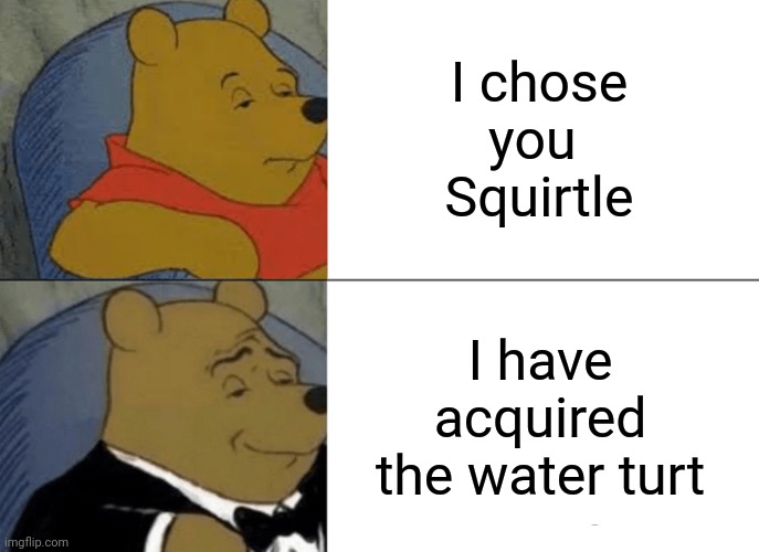 Squirtle | I chose you 
Squirtle; I have acquired the water turt | image tagged in memes,tuxedo winnie the pooh,squirtle,reposts,repost,pokemon | made w/ Imgflip meme maker