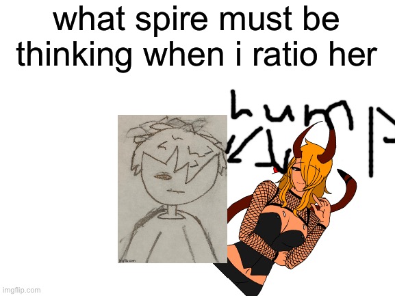 Blank White Template | what spire must be thinking when i ratio her | image tagged in blank white template | made w/ Imgflip meme maker