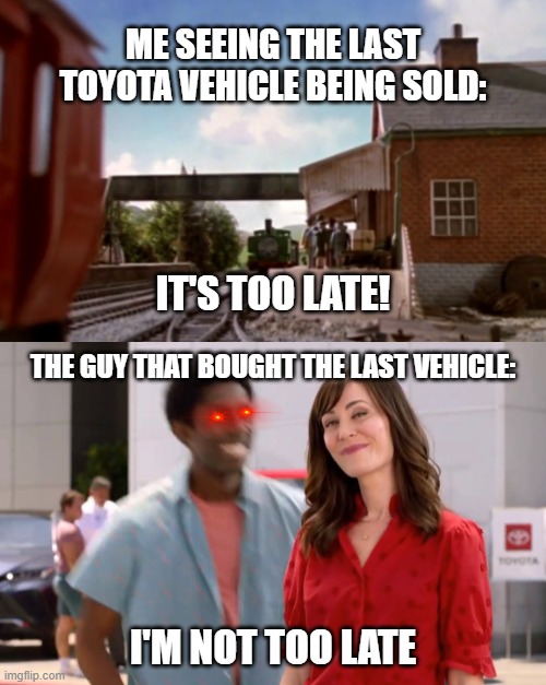 You're never too late!- To be late! | ME SEEING THE LAST TOYOTA VEHICLE BEING SOLD:; IT'S TOO LATE! THE GUY THAT BOUGHT THE LAST VEHICLE:; I'M NOT TOO LATE | image tagged in toyota,fun | made w/ Imgflip meme maker