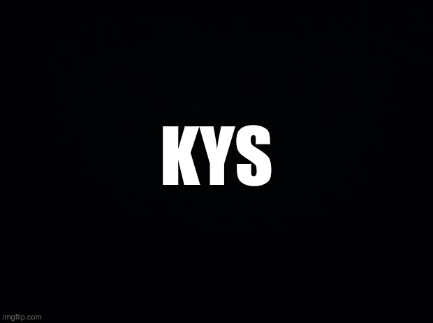 Black background | KYS | image tagged in black background | made w/ Imgflip meme maker