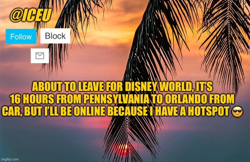 I might be online a bit at night tonight | ABOUT TO LEAVE FOR DISNEY WORLD, IT’S 16 HOURS FROM PENNSYLVANIA TO ORLANDO FROM CAR, BUT I’LL BE ONLINE BECAUSE I HAVE A HOTSPOT 😎 | image tagged in iceu summer template 1 | made w/ Imgflip meme maker
