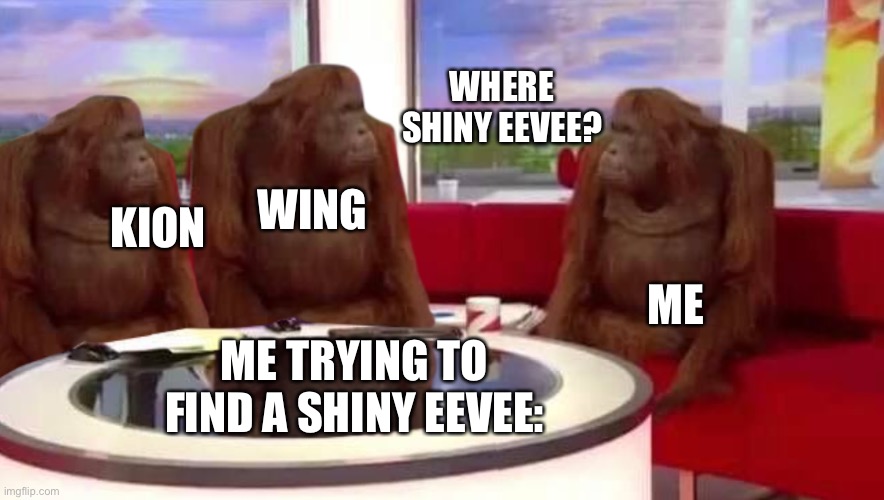 Shiny Pokémon are hard to find | WHERE SHINY EEVEE? WING; KION; ME; ME TRYING TO FIND A SHINY EEVEE: | image tagged in where monkey,pokemon | made w/ Imgflip meme maker