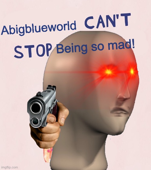 Grrr | Abigblueworld; Being so mad! | image tagged in angry,hangry | made w/ Imgflip meme maker