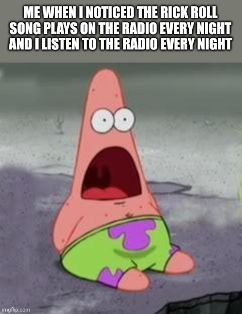 Suprised Patrick | ME WHEN I NOTICED THE RICK ROLL SONG PLAYS ON THE RADIO EVERY NIGHT AND I LISTEN TO THE RADIO EVERY NIGHT | image tagged in suprised patrick | made w/ Imgflip meme maker
