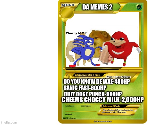 Da Memes 2 | DA MEMES 2; DO YOU KNOW DE WAE-400HP; SANIC FAST-600HP; BUFF DOGE PUNCH-900HP; CHEEMS CHOCCY MILK-2,000HP | image tagged in pokemon card,sanic,buff doge,have some choccy milk,ugandan knuckles | made w/ Imgflip meme maker