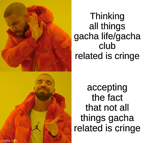 Don't be quick to assume | Thinking all things gacha life/gacha club related is cringe; accepting the fact that not all things gacha related is cringe | image tagged in memes,drake hotline bling | made w/ Imgflip meme maker