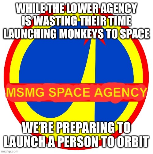 MSMG Space Agency | WHILE THE LOWER AGENCY IS WASTING THEIR TIME LAUNCHING MONKEYS TO SPACE; WE’RE PREPARING TO LAUNCH A PERSON TO ORBIT | image tagged in msmg space agency | made w/ Imgflip meme maker