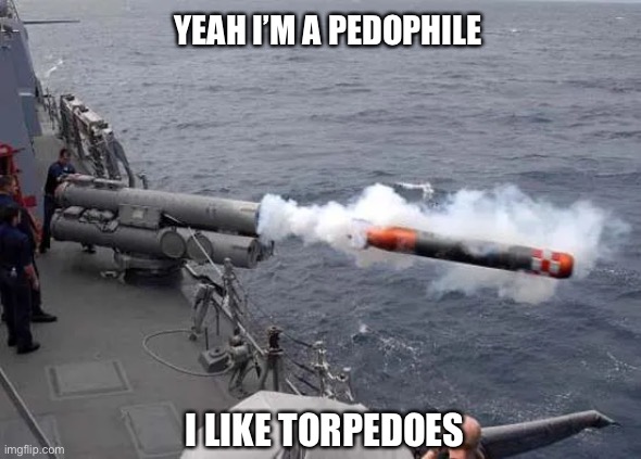 YEAH I’M A PEDOPHILE; I LIKE TORPEDOES | image tagged in pedophile,torpedoes,torpedo | made w/ Imgflip meme maker