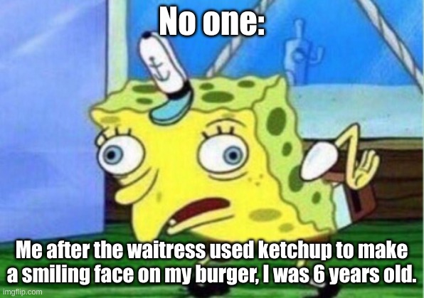 Mocking Spongebob Meme | No one:; Me after the waitress used ketchup to make a smiling face on my burger, I was 6 years old. | image tagged in memes,mocking spongebob | made w/ Imgflip meme maker