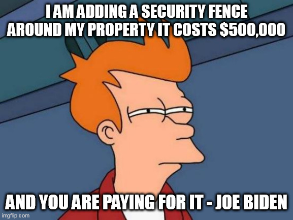 Futurama Fry Meme | I AM ADDING A SECURITY FENCE AROUND MY PROPERTY IT COSTS $500,000; AND YOU ARE PAYING FOR IT - JOE BIDEN | image tagged in memes,futurama fry | made w/ Imgflip meme maker