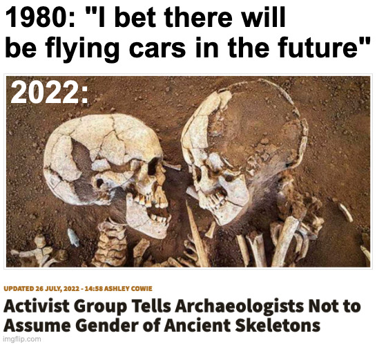 Transgender Skeletons | 1980: "I bet there will be flying cars in the future"; 2022: | image tagged in future,1980,2022,transgender,woke,archaeology | made w/ Imgflip meme maker