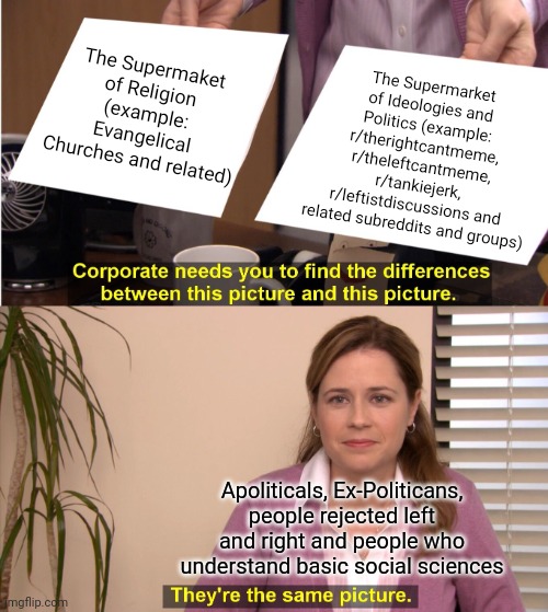 They're The Same Picture Meme | The Supermaket of Religion (example: Evangelical Churches and related); The Supermarket of Ideologies and Politics (example: r/therightcantmeme, r/theleftcantmeme, r/tankiejerk, r/leftistdiscussions and related subreddits and groups); Apoliticals, Ex-Politicans, people rejected left and right and people who understand basic social sciences | image tagged in memes,they're the same picture | made w/ Imgflip meme maker