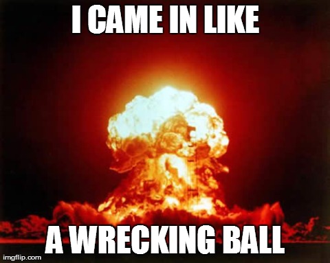 Nuclear Explosion Meme | I CAME IN LIKE A WRECKING BALL | image tagged in memes,nuclear explosion | made w/ Imgflip meme maker