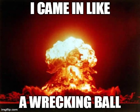 Nuclear Explosion | I CAME IN LIKE A WRECKING BALL | image tagged in memes,nuclear explosion | made w/ Imgflip meme maker