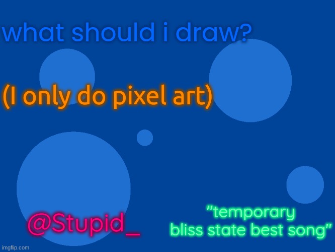 Stupid_official temp 1 | what should i draw? (I only do pixel art); "temporary bliss state best song"; @Stupid_ | image tagged in stupid_official temp 1 | made w/ Imgflip meme maker