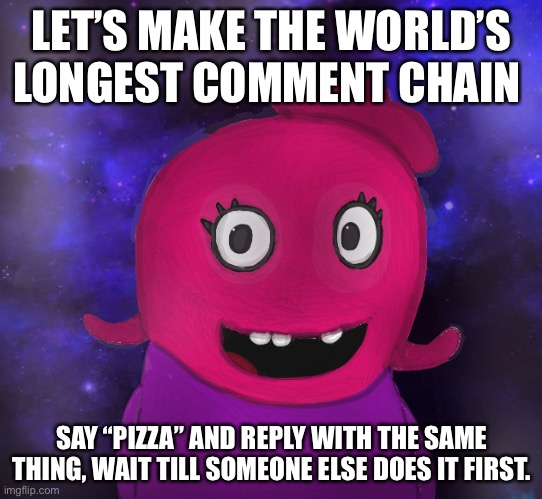 Big challenge, | LET’S MAKE THE WORLD’S LONGEST COMMENT CHAIN; SAY “PIZZA” AND REPLY WITH THE SAME THING, WAIT TILL SOMEONE ELSE DOES IT FIRST. | image tagged in using my twitter pfp as a banner | made w/ Imgflip meme maker