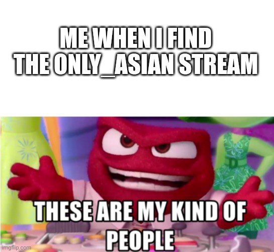 From the Philippines. :) | ME WHEN I FIND THE ONLY_ASIAN STREAM | image tagged in these are my kind of people | made w/ Imgflip meme maker