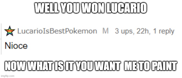 WELL YOU WON LUCARIO; NOW WHAT IS IT YOU WANT  ME TO PAINT | made w/ Imgflip meme maker