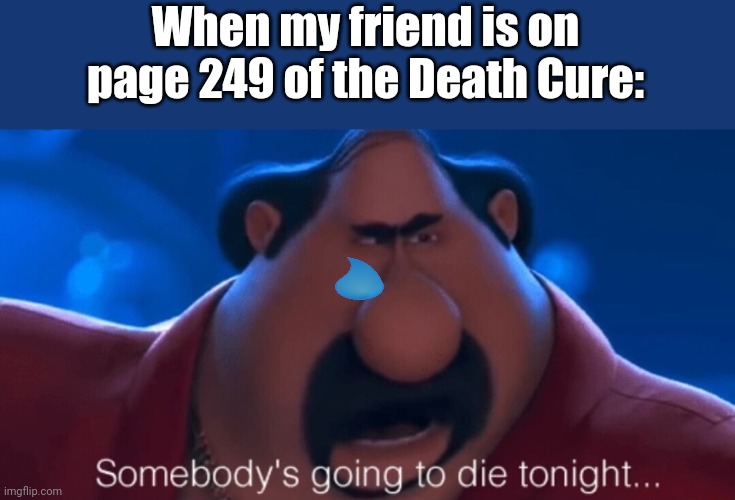 Don't know what title to use. | When my friend is on page 249 of the Death Cure: | image tagged in somebody's going to die tonight,maze runner | made w/ Imgflip meme maker