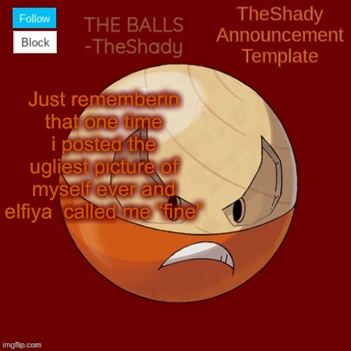 m | Just rememberin that one time i posted the ugliest picture of myself ever and elfiya  called me “fine” | image tagged in shadys uhhhh hisuian electrode temp thanks tbmr | made w/ Imgflip meme maker
