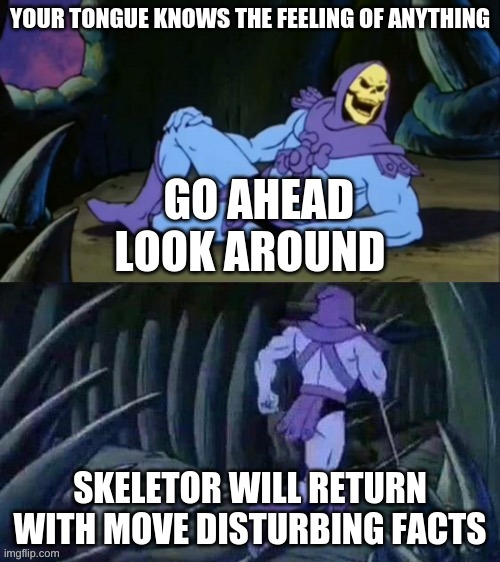Just so you know | YOUR TONGUE KNOWS THE FEELING OF ANYTHING; GO AHEAD LOOK AROUND; SKELETOR WILL RETURN WITH MOVE DISTURBING FACTS | image tagged in skeletor disturbing facts | made w/ Imgflip meme maker