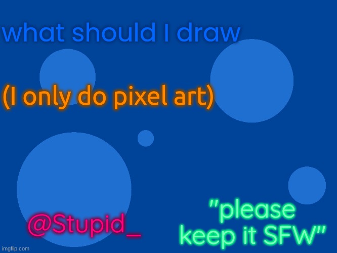 i have run out of ideas | what should I draw; (I only do pixel art); "please keep it SFW"; @Stupid_ | image tagged in stupid_official temp 1,stupid_ | made w/ Imgflip meme maker